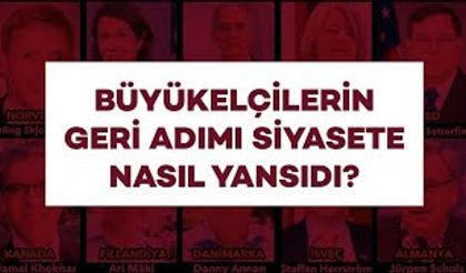 BÜYÜKELÇİLERİN GERİ ADIMI SİYASETE NASIL YANSIDI?